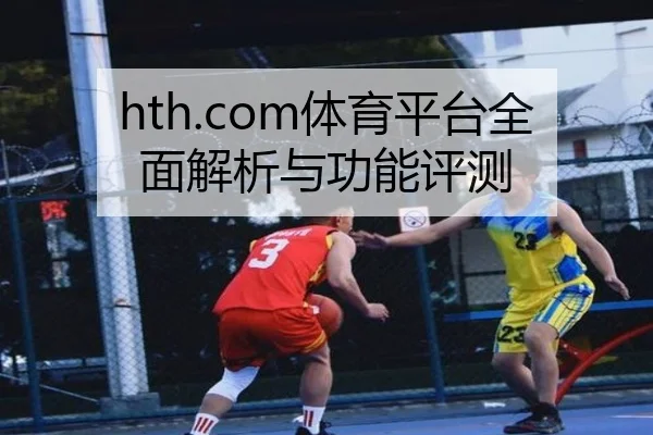 hth.com体育平台全面解析与功能评测